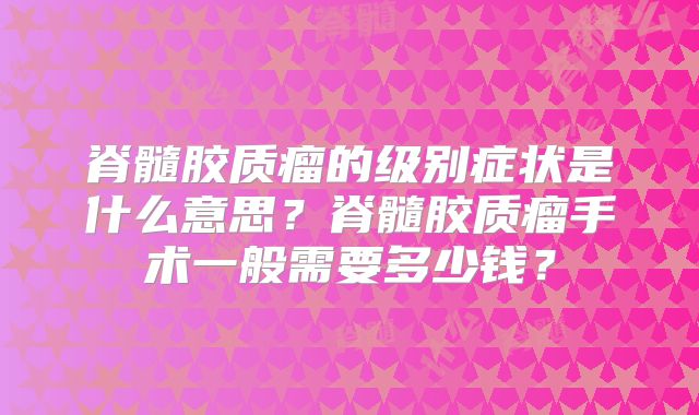 脊髓胶质瘤的级别症状是什么意思？脊髓胶质瘤手术一般需要多少钱？
