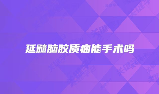 延髓脑胶质瘤能手术吗