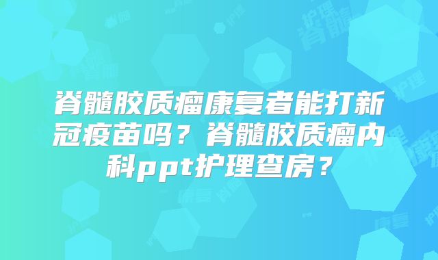 脊髓胶质瘤康复者能打新冠疫苗吗？脊髓胶质瘤内科ppt护理查房？
