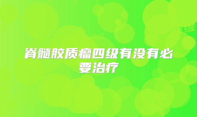 脊髓胶质瘤四级有没有必要治疗