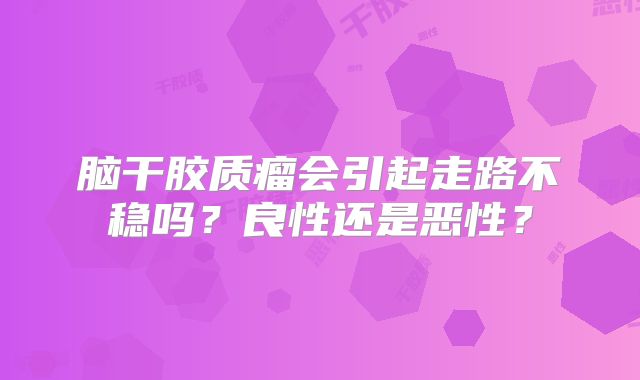 脑干胶质瘤会引起走路不稳吗？良性还是恶性？
