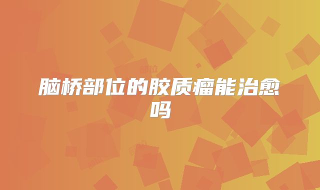 脑桥部位的胶质瘤能治愈吗