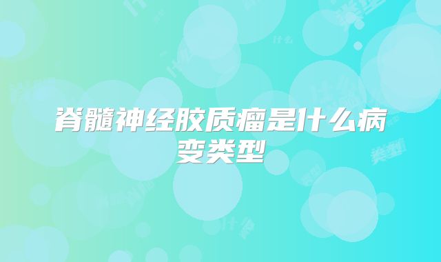 脊髓神经胶质瘤是什么病变类型
