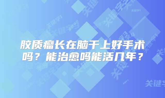 胶质瘤长在脑干上好手术吗？能治愈吗能活几年？