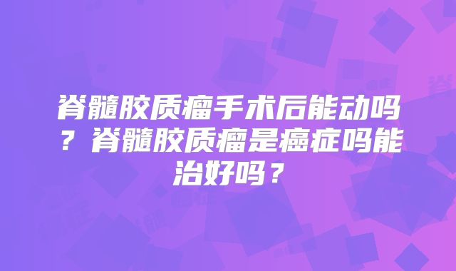 脊髓胶质瘤手术后能动吗？脊髓胶质瘤是癌症吗能治好吗？