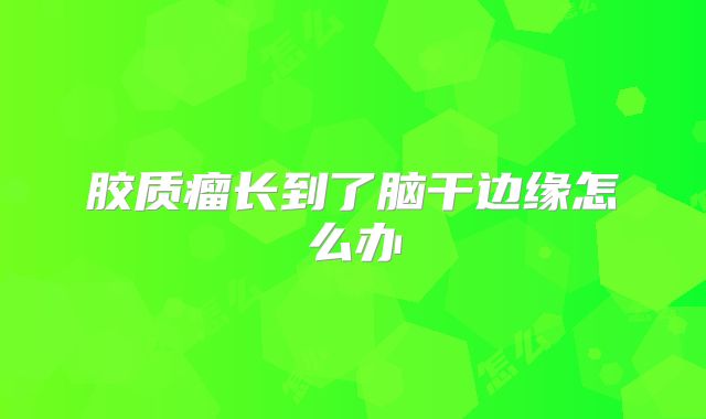 胶质瘤长到了脑干边缘怎么办