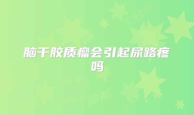 脑干胶质瘤会引起尿路疼吗