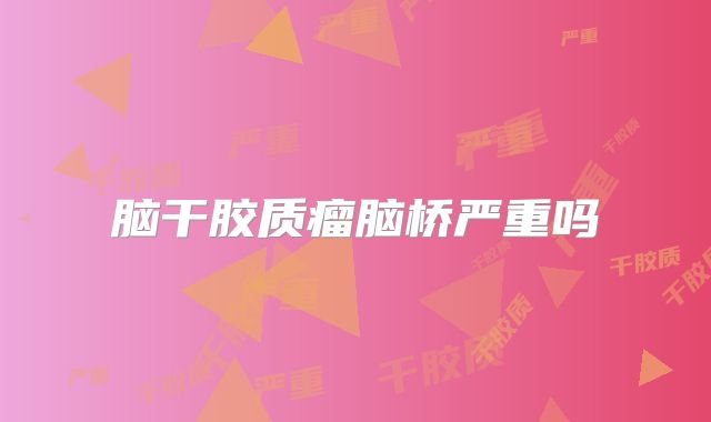 脑干胶质瘤脑桥严重吗