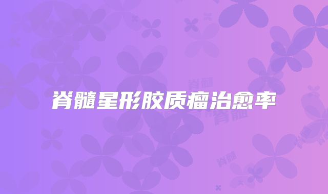 脊髓星形胶质瘤治愈率