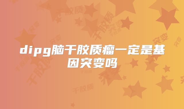 dipg脑干胶质瘤一定是基因突变吗