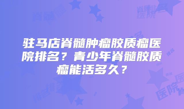 驻马店脊髓肿瘤胶质瘤医院排名？青少年脊髓胶质瘤能活多久？