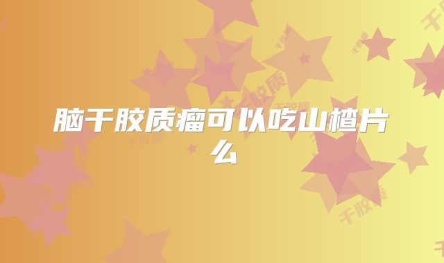 脑干胶质瘤可以吃山楂片么