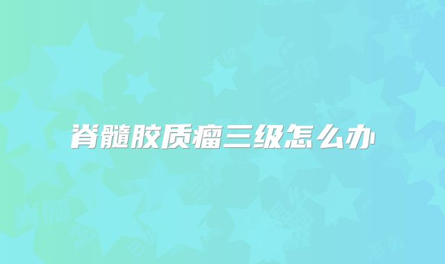 脊髓胶质瘤三级怎么办