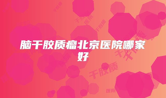 脑干胶质瘤北京医院哪家好