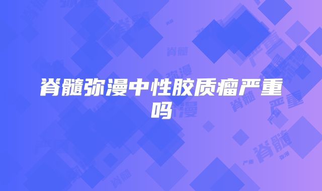 脊髓弥漫中性胶质瘤严重吗