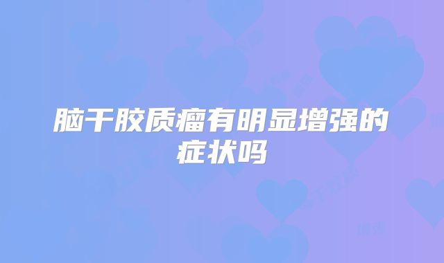 脑干胶质瘤有明显增强的症状吗