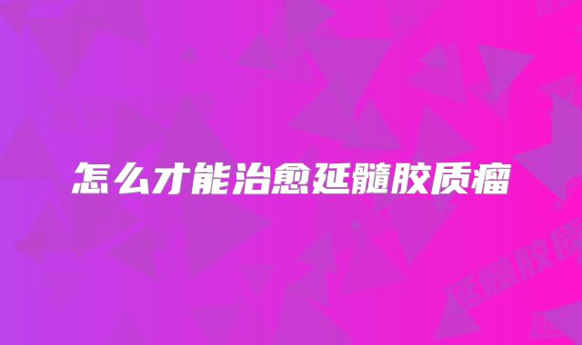 怎么才能治愈延髓胶质瘤