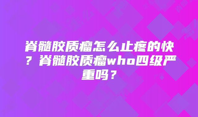 脊髓胶质瘤怎么止疼的快？脊髓胶质瘤who四级严重吗？