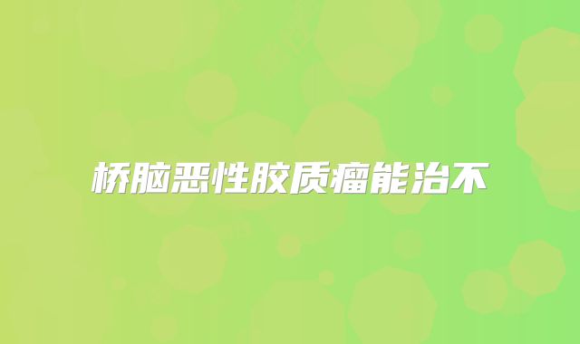 桥脑恶性胶质瘤能治不