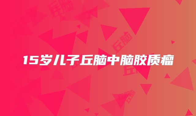 15岁儿子丘脑中脑胶质瘤