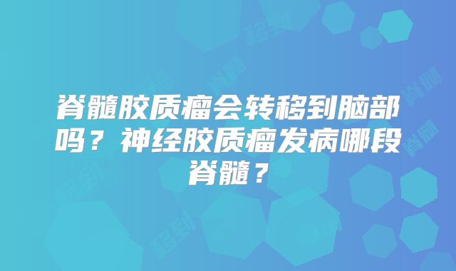 脊髓胶质瘤会转移到脑部吗？神经胶质瘤发病哪段脊髓？