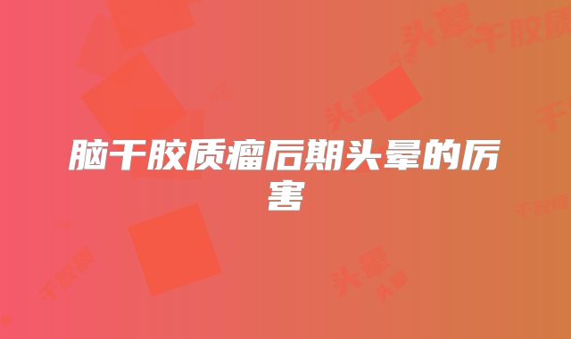 脑干胶质瘤后期头晕的厉害