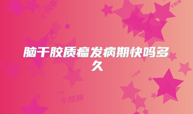 脑干胶质瘤发病期快吗多久