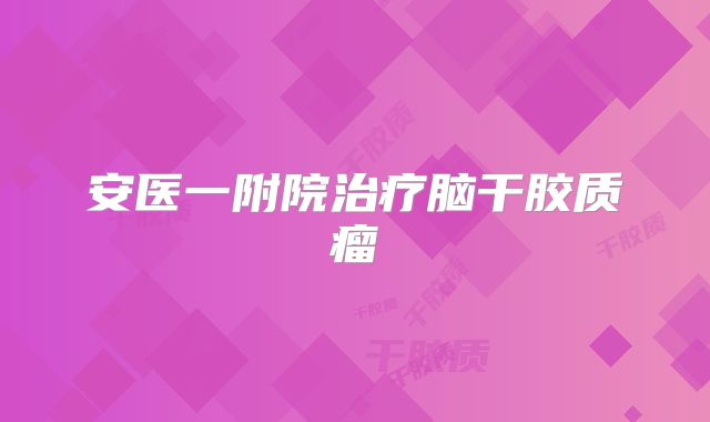 安医一附院治疗脑干胶质瘤