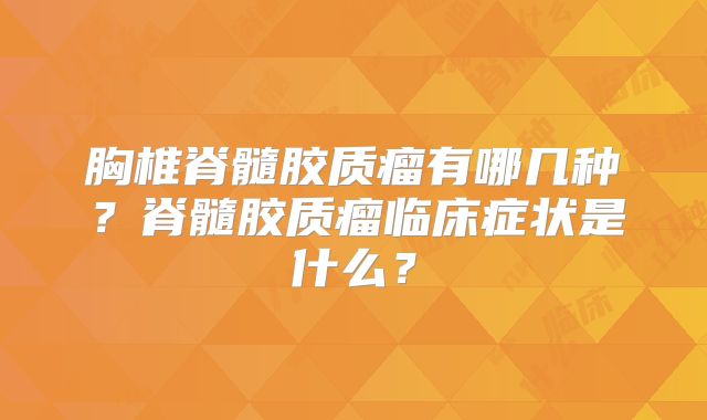 胸椎脊髓胶质瘤有哪几种？脊髓胶质瘤临床症状是什么？