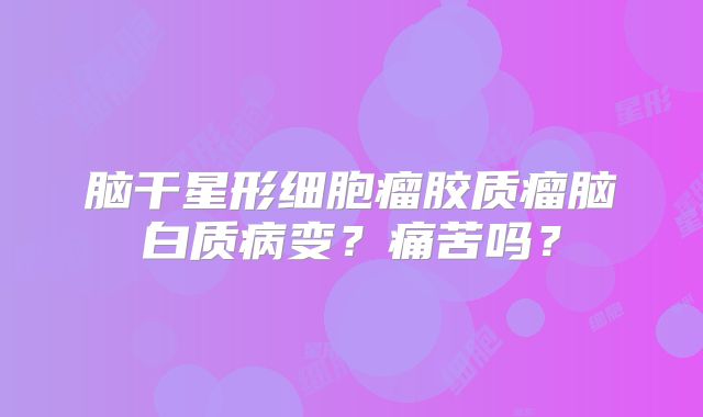 脑干星形细胞瘤胶质瘤脑白质病变？痛苦吗？