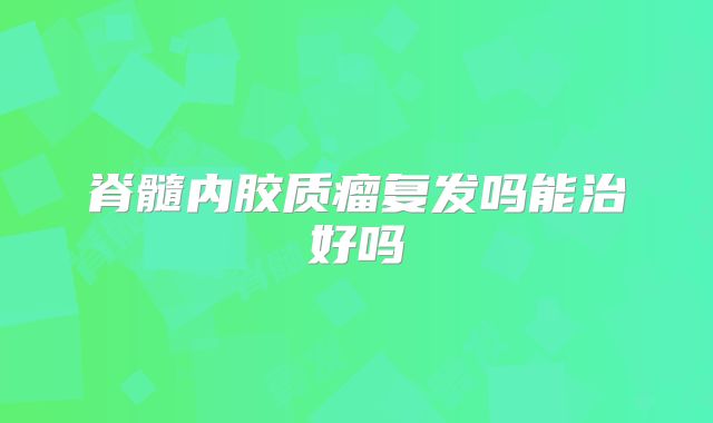 脊髓内胶质瘤复发吗能治好吗