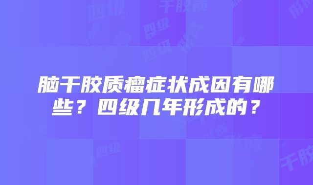 脑干胶质瘤症状成因有哪些？四级几年形成的？
