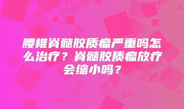 腰椎脊髓胶质瘤严重吗怎么治疗？脊髓胶质瘤放疗会缩小吗？