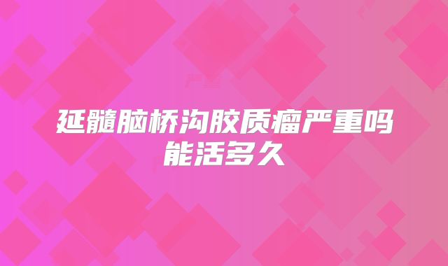 延髓脑桥沟胶质瘤严重吗能活多久