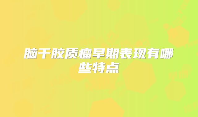 脑干胶质瘤早期表现有哪些特点