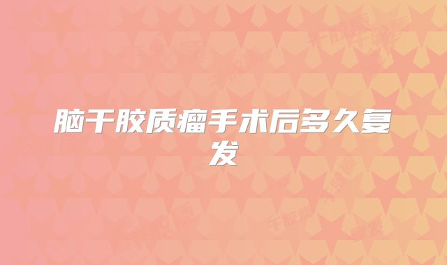 脑干胶质瘤手术后多久复发
