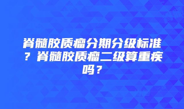 脊髓胶质瘤分期分级标准？脊髓胶质瘤二级算重疾吗？