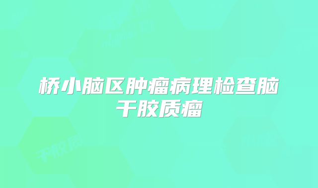 桥小脑区肿瘤病理检查脑干胶质瘤