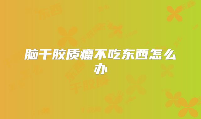 脑干胶质瘤不吃东西怎么办