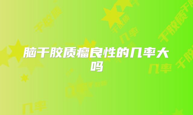 脑干胶质瘤良性的几率大吗