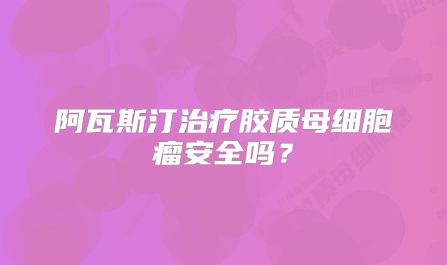 阿瓦斯汀治疗胶质母细胞瘤安全吗？