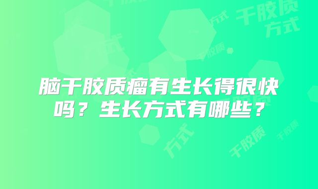 脑干胶质瘤有生长得很快吗？生长方式有哪些？