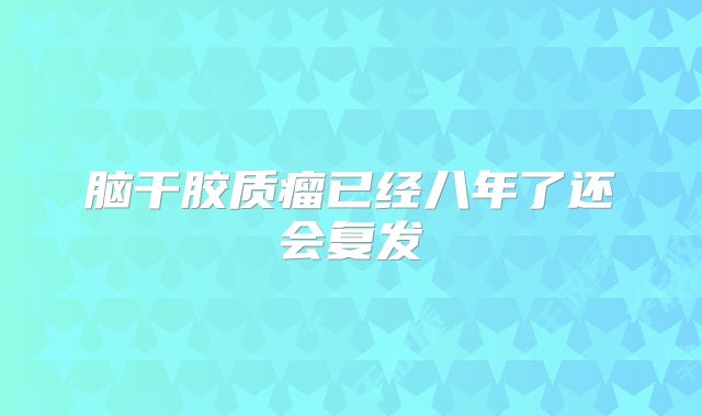 脑干胶质瘤已经八年了还会复发