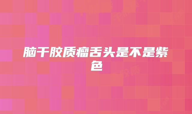 脑干胶质瘤舌头是不是紫色