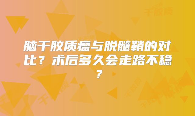 脑干胶质瘤与脱髓鞘的对比？术后多久会走路不稳？