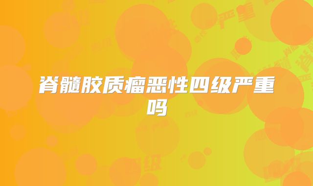 脊髓胶质瘤恶性四级严重吗