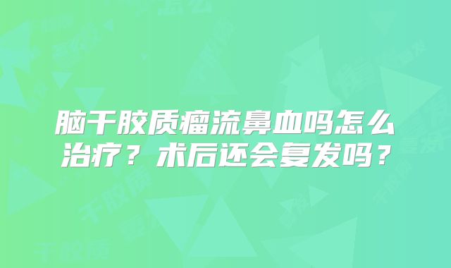 脑干胶质瘤流鼻血吗怎么治疗？术后还会复发吗？