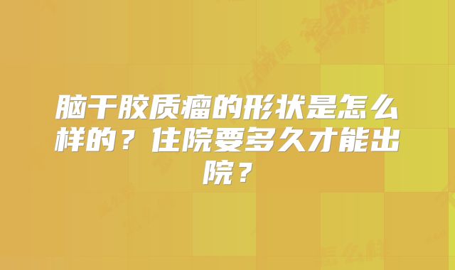 脑干胶质瘤的形状是怎么样的？住院要多久才能出院？
