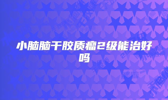 小脑脑干胶质瘤2级能治好吗