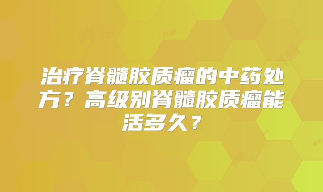 治疗脊髓胶质瘤的中药处方？高级别脊髓胶质瘤能活多久？